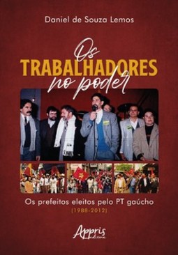 Os trabalhadores no poder - Os prefeitos eleitos pelo PT Gaúcho (1988-2012)