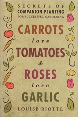 Carrots Love Tomatoes and Roses Love Garlic : Secrets of Companion Planting for Successful Gardening