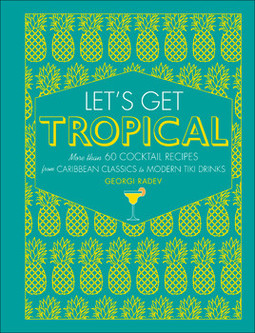 Let's Get Tropical: More than 60 Cocktail Recipes from Caribbean Classics to Modern Tiki Drinks