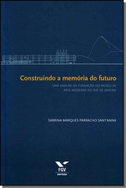 Construindo A Memoria Do Futuro: Uma Analise Da Fundacao Do Museu De Arte Moderna Do Rio De Janeiro