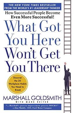 What Got You Here Won't Get You There: How Successful People Become Even More Successful