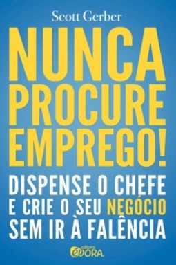 Nunca procure emprego!: Dispense o Chefe e Crie Seu Negócio sem Ir à Falência