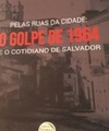 Pelas ruas da cidade: o golpe de 1964 e o cotidiano de Salvador