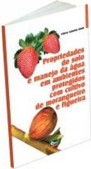 Propriedades do solo e manejo da água em ambientes protegidos com cultivo de morangueiro e figueira