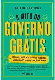 O mito do governo grátis: o mal das políticas econômicas ilusórias e as lições de 13 países para o Brasil mudar