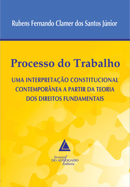 Processo do trabalho: Uma interpretação constitucional contemporânea a partir da teoria dos direitos fundamentais