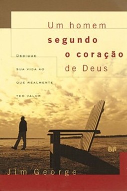 Um homem segundo o coração de Deus: dedique sua vida ao que realmente tem valor