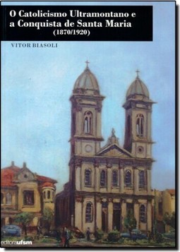 Catolicismo Ultramontano e a Conquista de Santa Maria - 1870-1920