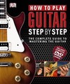How to Play Guitar Step by Step: The Complete Guide to Mastering the Guitar