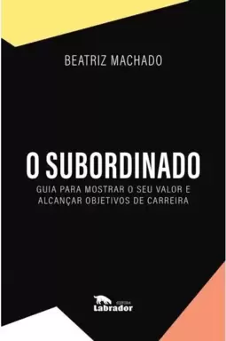 O Subordinado: Guia para Mostrar o Seu Valor e Alcançar Objetivos de Carreira