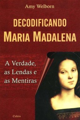 Decodificando Maria Madalena: a Verdade, as Lendas e as Mentiras