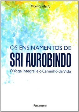 Os ensinamentos de Sri Aurobindo: o yoga integral e o caminho da vida