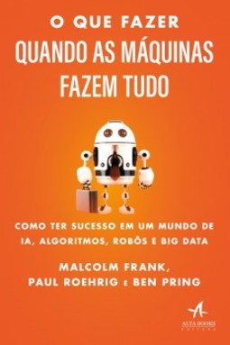 O que fazer quando as máquinas fazem tudo: como ter sucesso em um mundo de IA, algoritmos, robôs e big data