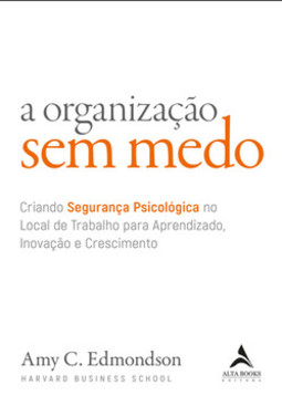 A organização sem medo: criando segurança psicológica no local de trabalho para aprendizado, novação e crescimento