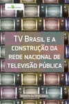 TV Brasil e a construção da rede nacional de televisão pública
