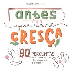 Antes que Você Cresça. 90 Perguntas Para Fazer ao Seu Filho Enquanto Ele Cresce