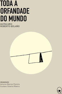 Toda a orfandade do mundo: Escritos sobre Roberto Bolaño