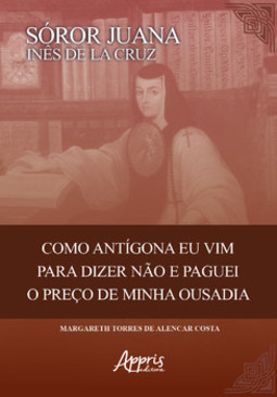 Sóror Juana Inês de la Cruz: como Antigona eu vim para dizer não e paguei o preço de minha ousadia