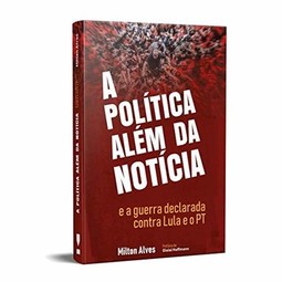 A política além da notícia e a guerra declarada contra Lula e o PT