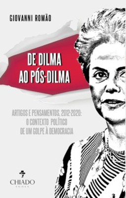 De Dilma ao pós-Dilma: artigos e pensamentos (2012-2020): o contexto político de um golpe à democracia