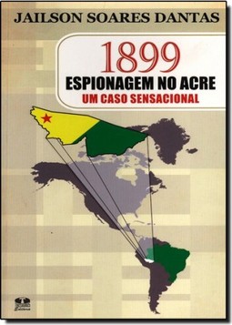 1899 Espionagem no Acre :Um Caso Sensacional