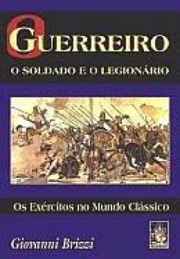 O Guerreiro: o Soldado e o Legionário: os Exércitos no Mundo Clássico