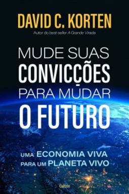 Mude suas convicções para mudar o futuro : uma economia viva para um planeta vivo
