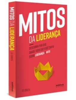Mitos da Liderança. Descubra Porque Quase Tudo o que Você Ouviu Sobre Liderança É Mito