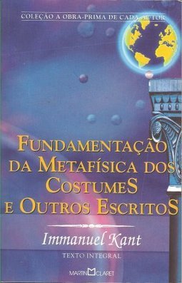 Fundamentação da Metafísica dos Costumes e Outros Escritos