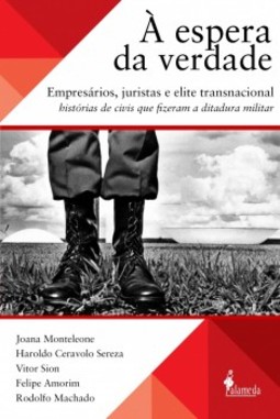 À espera da verdade: empresários, juristas e elite transnacional, histórias de civis que fizeram a ditadura militar