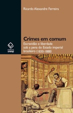 Crimes em comum: escravidão e liberdade sob a pena do estado imperial brasileiro (1830-1888)