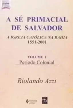 Se Primacial De Salvador (A) A Igreja Catolica Na Bahia (1551-2001) - Volume 1