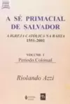 Se Primacial De Salvador (A) A Igreja Catolica Na Bahia (1551-2001) - Volume 1