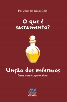 O que é sacramento?: unção dos enfermos - Deus cura corpo e alma