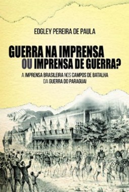 Guerra na imprensa ou imprensa de guerra?: a imprensa brasileira nos campos de batalha da guerra do Paraguai