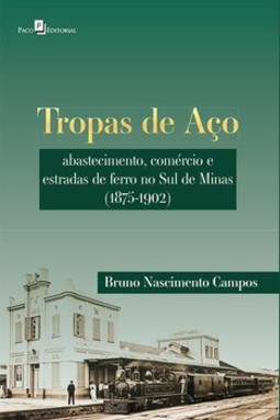 Tropas de aço: abastecimento, comércio e estradas de ferro no sul de Minas (1875-1902)