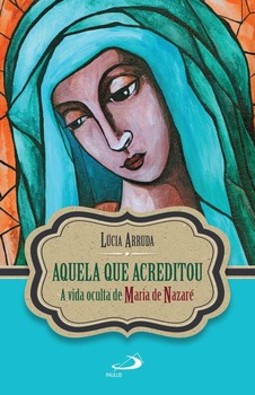 Aquela que acreditou: a vida oculta de Maria de Nazaré