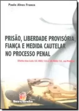 Prisão, Liberdade Provisória, Fiança e Medida Cautelar no Processo Penal - Efeito das Leis 12.403/11 e 12.433/11, na Prá