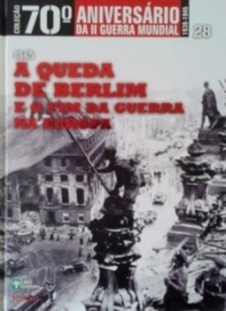 A Queda de Berlim e o Fim da Guerra na Europa (Coleção 70º Aniversário da II Guerra Mundial #28)