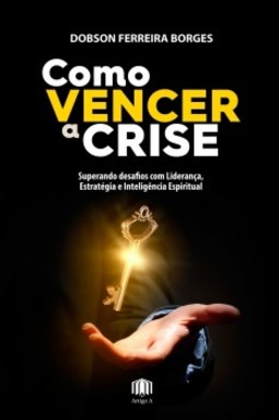Como vencer a crise: Superando desafios com liderança, estratégia e inteligência espiritual