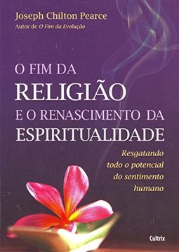 O fim da religião e o renascimento da espiritualidade: resgatando todo o potencial do sentimento humano