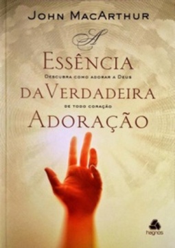 A essência da verdadeira adoração: descubra como adorar a Deus de todo coração