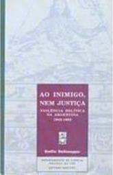 Ao Inimigo, Nem Justiça: Violência Política na Argentina 1943-1983