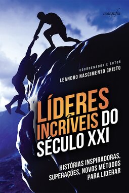 Líderes incríveis do século XXI: histórias inspiradoras, superações, novos métodos para liderar