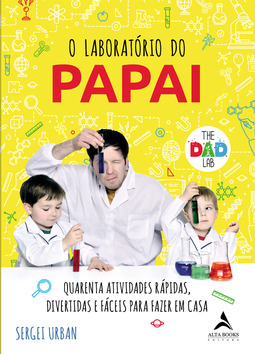 O Laboratório do Papai: Quarenta atividades rápidas, divertidas e fáceis para fazer em casa