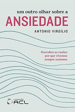 Um outro olhar sobre a ansiedade: Descubra as razões por que vivemos sempre ansiosos