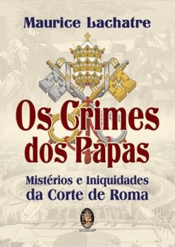 Os crimes dos Papas: mistérios e iniquidades da Corte de Roma