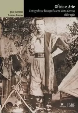 Oficio e Arte - Fotografos e Fotografia em Mato Grosso 1860-1960