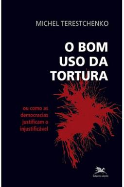 O Bom Uso da Tortura - Ou como as Democracias Justificam o Injustificável