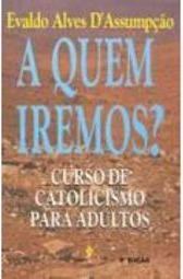 A Quem Iremos?: Curso de Catolicismo para Adultos